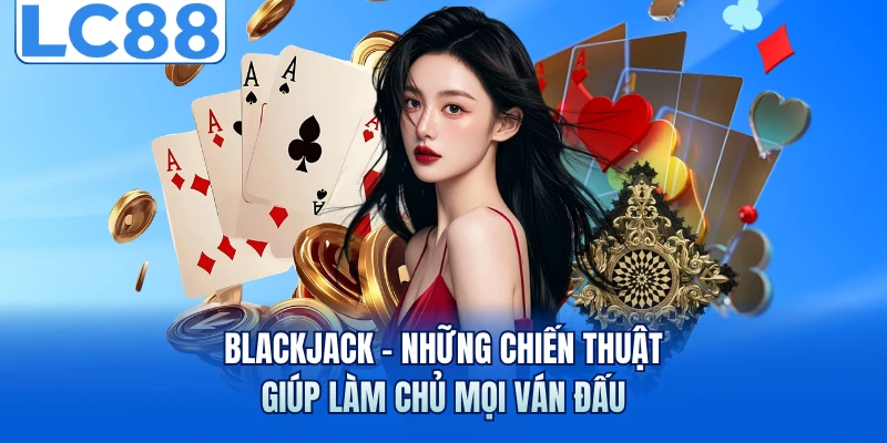 Blackjack - Những Chiến Thuật Giúp Làm Chủ Mọi Ván Đấu 4 blackjack nhung chien thuat giup lam chu moi van dau